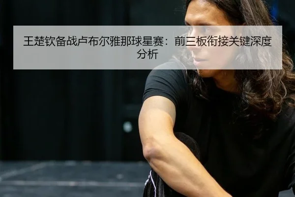 王楚钦备战卢布尔雅那球星赛：前三板衔接关键深度分析
